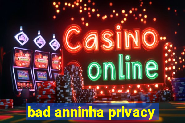 bad anninha privacy